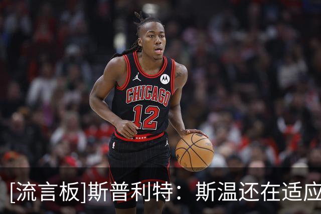 [流言板]斯普利特：斯温还在适应持球手角色，未来将成为主要持球手